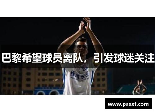 巴黎希望球员离队，引发球迷关注