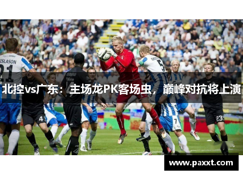 北控vs广东：主场龙PK客场虫，巅峰对抗将上演